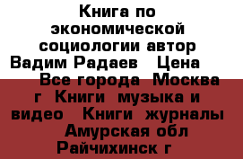 Книга по экономической социологии автор Вадим Радаев › Цена ­ 400 - Все города, Москва г. Книги, музыка и видео » Книги, журналы   . Амурская обл.,Райчихинск г.